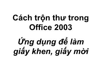 Bài giảng Cách trộn thư trong Office 2003 - Ứng dụng để làm giấy khen, giấy mời