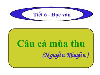 Bài giảng Ngữ văn Lớp 11 - Tiết 6: Đọc văn: Câu cá mùa thu (Nguyễn Khuyến)