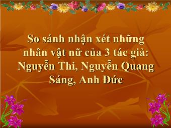 Bài giảng Ngữ văn - So sánh nhận xét những nhân vật nữ của 3 tác giả: Nguyễn Thi, Nguyễn Quang Sáng, Anh Đức