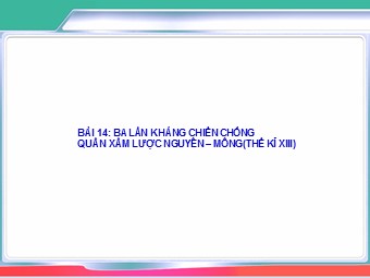 Bài giảng môn Lịch sử Lớp 7 - Bài 14: Ba lần kháng chiến chống quân xâm lược Mông Nguyên Thế kỉ XIII (Bản chuẩn kiến thức)