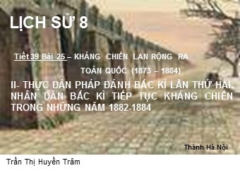 Bài giảng môn Lịch sử Lớp 8 - Tiết 39, Bài 25: Kháng chiến lan rộng ra toàn quốc (1873-1884) - Trần Thị Huyền Trâm