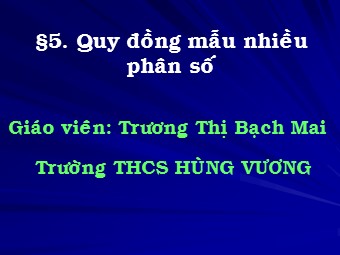 Bài giảng Đại số Lớp 6 - Chương 3 - Bài 5: Quy đồng mẫu nhiều phân số - Trương Thị Bạch Mai