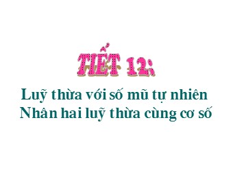 Bài giảng Đại số Lớp 6 - Chương 1 - Bài 7: Luỹ thừa với số mũ tự nhiên. Nhân hai luỹ thừa cùng cơ số (Bản chuẩn kiến thức)