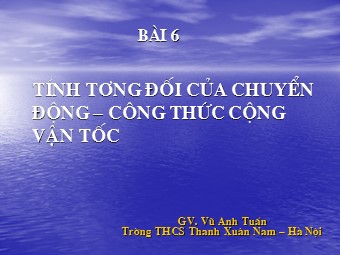 Bài giảng Vật lí Lớp 10 - Bài 6: Tính tương đối của chuyển động. Công thức cộng vận tốc - Vũ Anh Tuấn