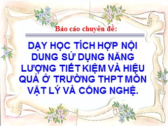 Báo cáo Dạy học tích hợp nội dung sử dụng năng lượng tiết kiệm và hiệu quả ở trường THPT môn Vật lý và công nghệ