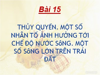 Bài giảng Địa lí 10 - Bài 15: Thuỷ quyển. Một số nhân tố ảnh hưởng tới chế độ nước sông. Một số sông lớn trên Trái Đất (Bản hay)