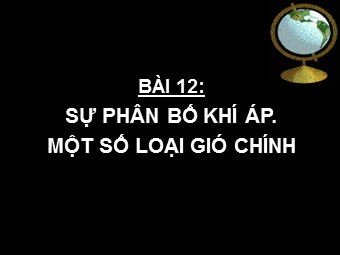 Bài giảng Địa lí Lớp 10 - Bài 12: Sự phân bố khí áp. Một số loại gió chính (Chuẩn kĩ năng)