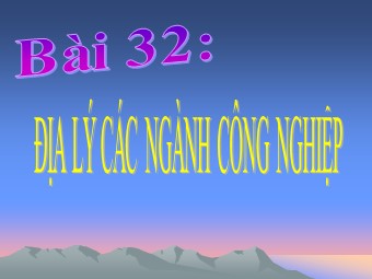Bài giảng Địa lí Lớp 10 - Bài 32: Địa lí các ngành công nghiệp (Bản mới)
