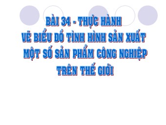 Bài giảng Địa lí Lớp 10 - Bài 34: Vẽ biểu đồ tình hình sản xuất một số sản phẩm công nghiệp trên thế giới (Bản đẹp)