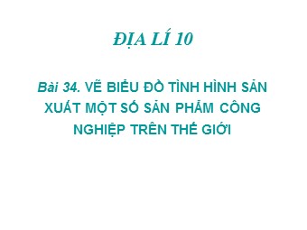 Bài giảng Địa lí Lớp 10 - Bài 34: Vẽ biểu đồ tình hình sản xuất một số sản phẩm công nghiệp trên thế giới