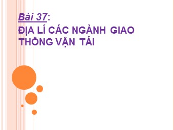 Bài giảng Địa lí Lớp 10 - Bài 37: Địa lí các ngành giao thông vận tải (Bản chuẩn kiến thức)