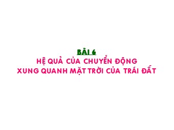 Bài giảng Địa lí Lớp 10 - Bài 6: Hệ quả của chuyển động xung quanh mặt trời của Trái Đất (Bản đẹp)