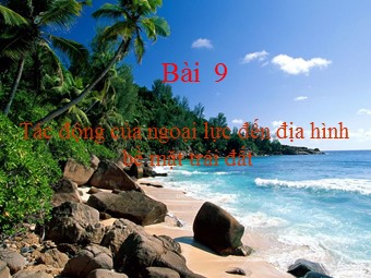 Bài giảng Địa lí Lớp 10 - Bài 9: Tác động của ngoại lực đến địa hình bề mặt Trái Đất (Bản đẹp)
