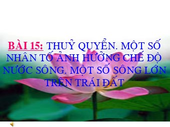 Bài giảng Địa lí Lớp 10 - Thuỷ quyển. Một số nhân tố ảnh hưởng tới chế độ nước sông. Một số sông lớn trên TĐ (Bản mới)