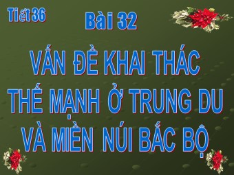 Bài giảng Địa lí Lớp 12 - Bài 32: Vấn đề khai thác thế mạnh ở trung du và miền núi Bắc Bộ (Bản đẹp)