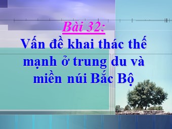 Bài giảng Địa lí Lớp 12 - Bài 32: Vấn đề khai thác thế mạnh ở trung du và miền núi Bắc Bộ (Bản mới)