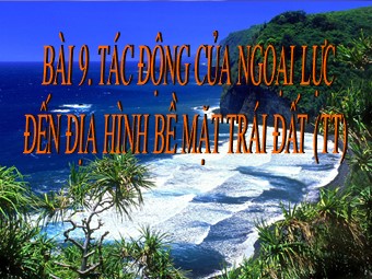 Bài giảng môn Địa lí Lớp 10 - Bài 9: Tác động của ngoại lực đến địa hình bề mặt Trái Đất