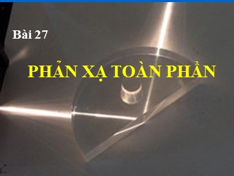 Bài giảng môn Vật lí Khối 11 - Bài 27: Phản xạ toàn phần