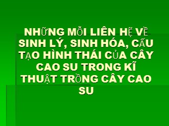Bài giảng Những mỗi liên hệ về sinh lý, sinh hóa, cấu tạo hình thái của cây cao su trong kĩ thuật trồng cây cao su