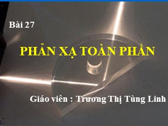 Bài giảng Vật lí Lớp 11 - Bài 27: Phản xạ toàn phần - Trương Thị Tùng Linh