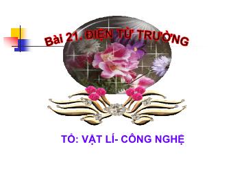 Bài giảng Vật lí Lớp 12 - Bài 21: Điện từ trường (Bản đẹp)