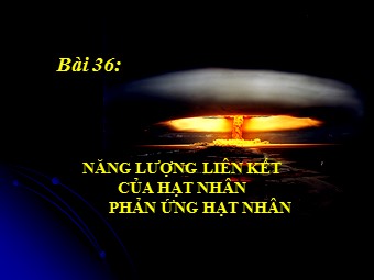 Bài giảng Vật lí Lớp 12 - Bài 36: Năng lượng liên kết của hạt nhân. Phản ứng hạt nhân (Bản mới)