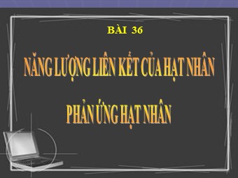 Bài giảng Vật lí Lớp 12 - Bài 36: Năng lượng liên kết của hạt nhân. Phản ứng hạt nhân (Bản đẹp)