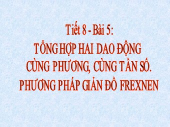Bài giảng Vật lí Lớp 12 - Bài 5: Tổng hợp hai dao động điều hòa cùng phương cùng tần số. Phương pháp giản đồ Fre-nen (Bản đẹp)